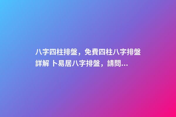 八字四柱排盤，免費四柱八字排盤詳解 卜易居八字排盤，請問四柱八字排盤怎么看